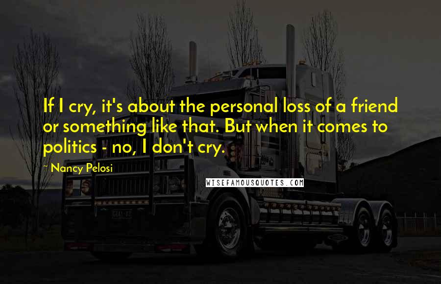 Nancy Pelosi Quotes: If I cry, it's about the personal loss of a friend or something like that. But when it comes to politics - no, I don't cry.