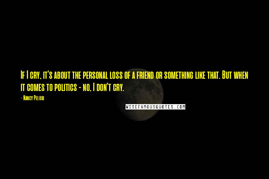 Nancy Pelosi Quotes: If I cry, it's about the personal loss of a friend or something like that. But when it comes to politics - no, I don't cry.