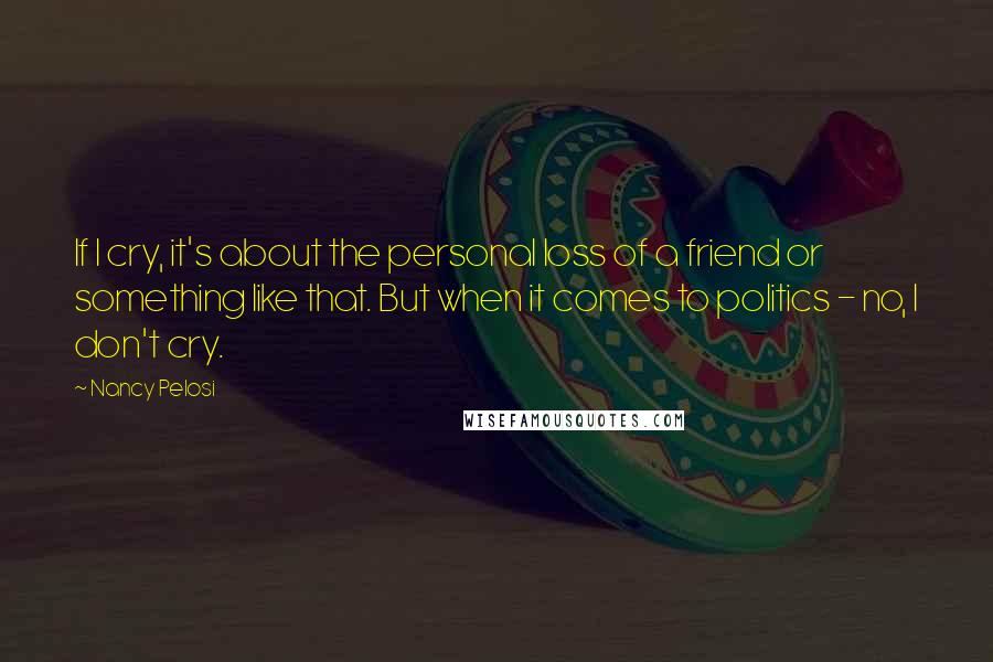 Nancy Pelosi Quotes: If I cry, it's about the personal loss of a friend or something like that. But when it comes to politics - no, I don't cry.