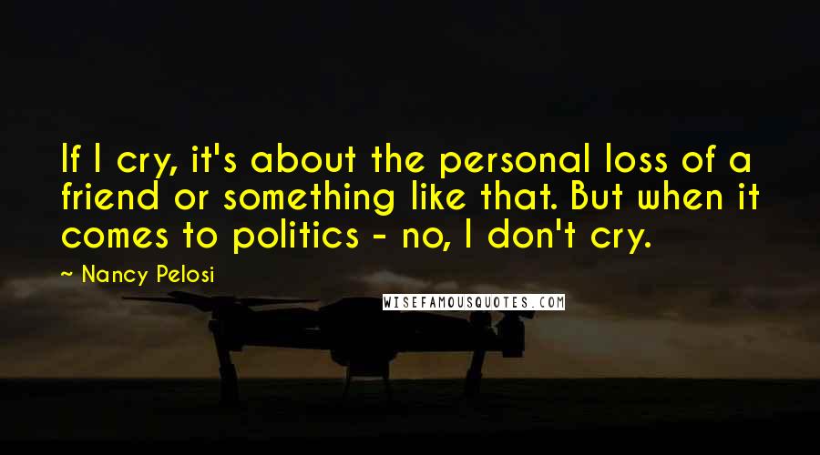 Nancy Pelosi Quotes: If I cry, it's about the personal loss of a friend or something like that. But when it comes to politics - no, I don't cry.