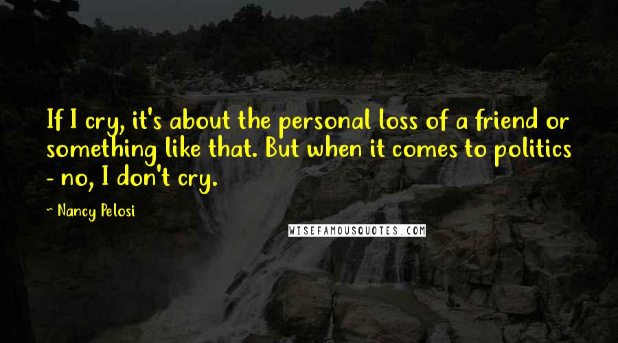 Nancy Pelosi Quotes: If I cry, it's about the personal loss of a friend or something like that. But when it comes to politics - no, I don't cry.