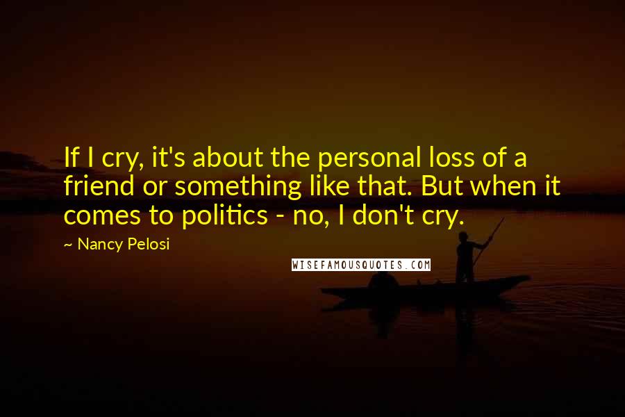 Nancy Pelosi Quotes: If I cry, it's about the personal loss of a friend or something like that. But when it comes to politics - no, I don't cry.