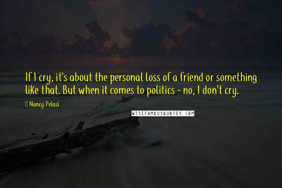 Nancy Pelosi Quotes: If I cry, it's about the personal loss of a friend or something like that. But when it comes to politics - no, I don't cry.