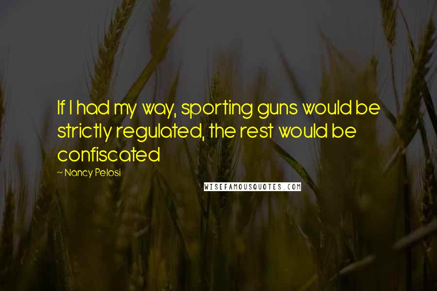 Nancy Pelosi Quotes: If I had my way, sporting guns would be strictly regulated, the rest would be confiscated