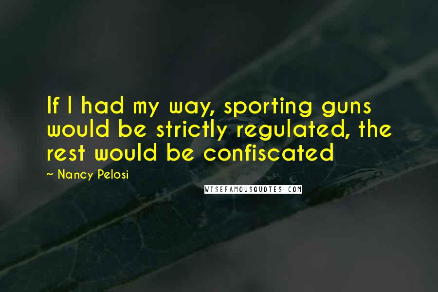 Nancy Pelosi Quotes: If I had my way, sporting guns would be strictly regulated, the rest would be confiscated