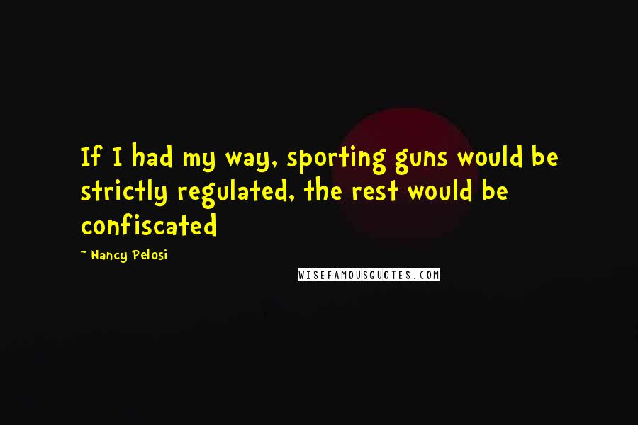 Nancy Pelosi Quotes: If I had my way, sporting guns would be strictly regulated, the rest would be confiscated