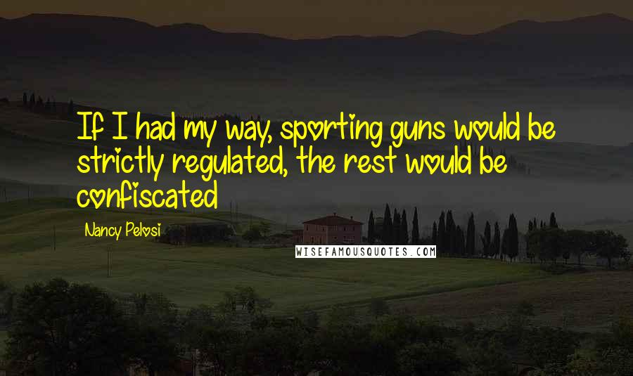 Nancy Pelosi Quotes: If I had my way, sporting guns would be strictly regulated, the rest would be confiscated