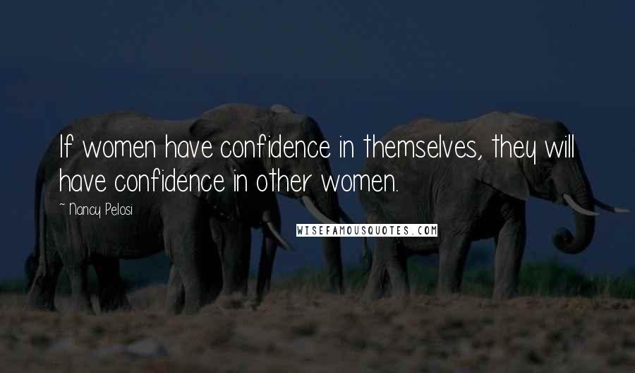 Nancy Pelosi Quotes: If women have confidence in themselves, they will have confidence in other women.