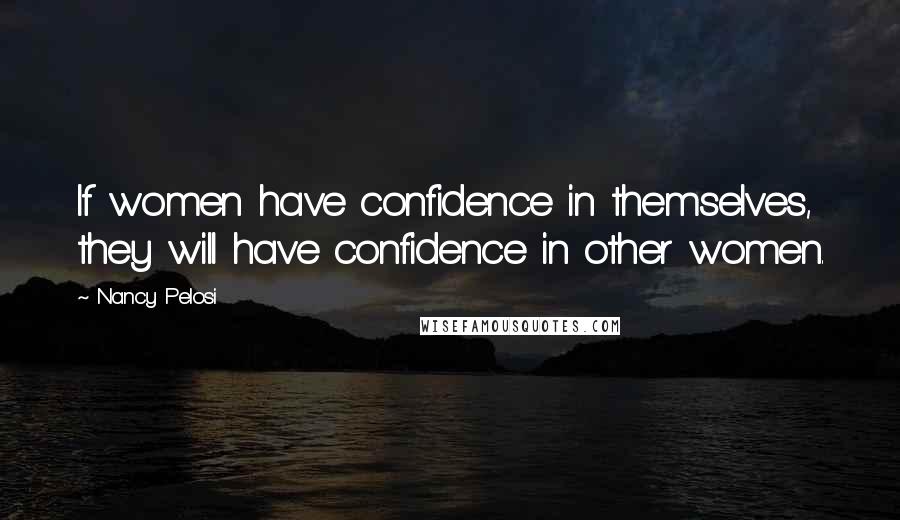 Nancy Pelosi Quotes: If women have confidence in themselves, they will have confidence in other women.