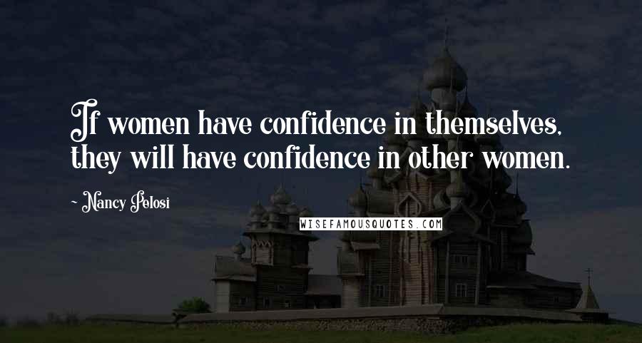 Nancy Pelosi Quotes: If women have confidence in themselves, they will have confidence in other women.