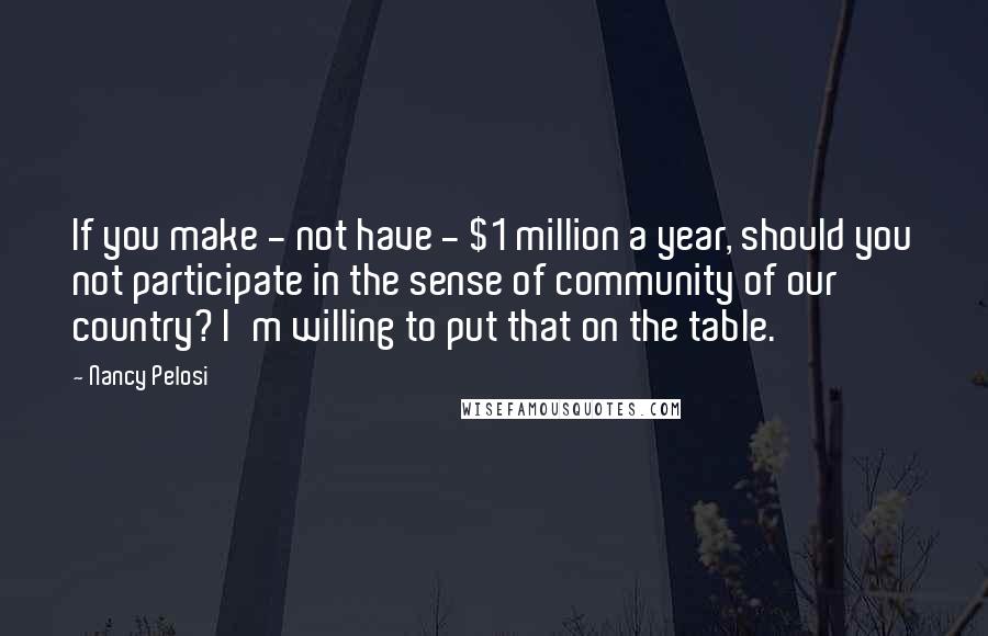 Nancy Pelosi Quotes: If you make - not have - $1 million a year, should you not participate in the sense of community of our country? I'm willing to put that on the table.