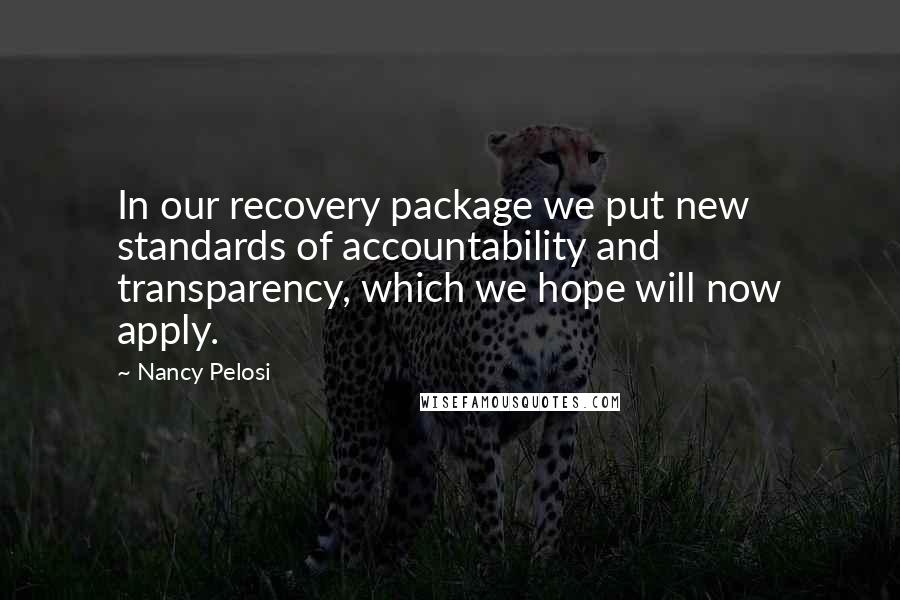 Nancy Pelosi Quotes: In our recovery package we put new standards of accountability and transparency, which we hope will now apply.