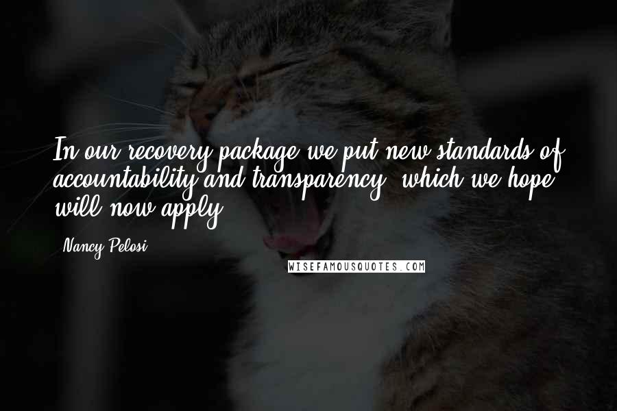 Nancy Pelosi Quotes: In our recovery package we put new standards of accountability and transparency, which we hope will now apply.