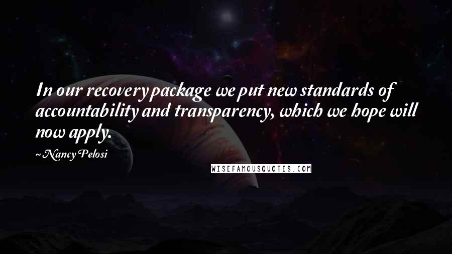 Nancy Pelosi Quotes: In our recovery package we put new standards of accountability and transparency, which we hope will now apply.