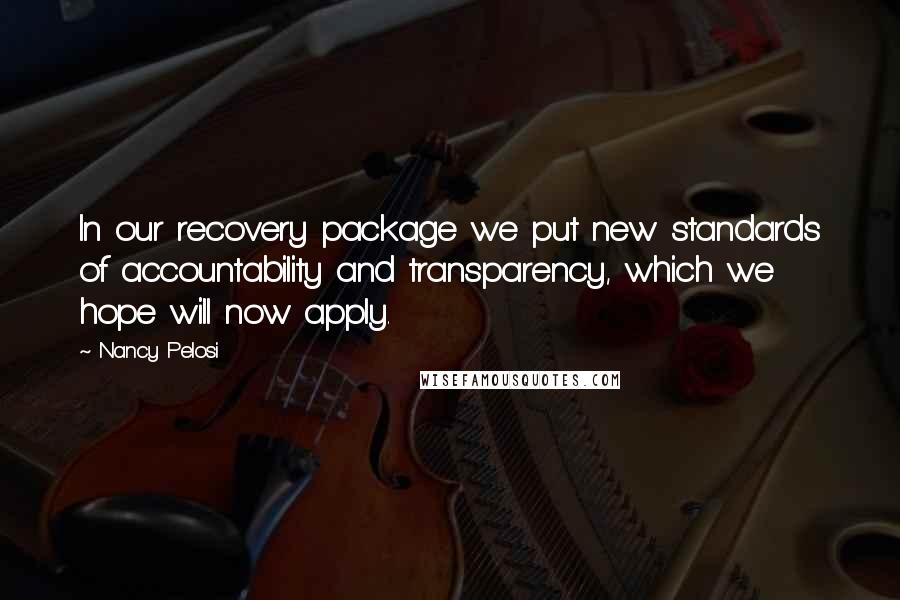 Nancy Pelosi Quotes: In our recovery package we put new standards of accountability and transparency, which we hope will now apply.