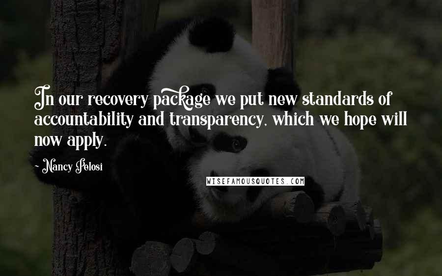 Nancy Pelosi Quotes: In our recovery package we put new standards of accountability and transparency, which we hope will now apply.