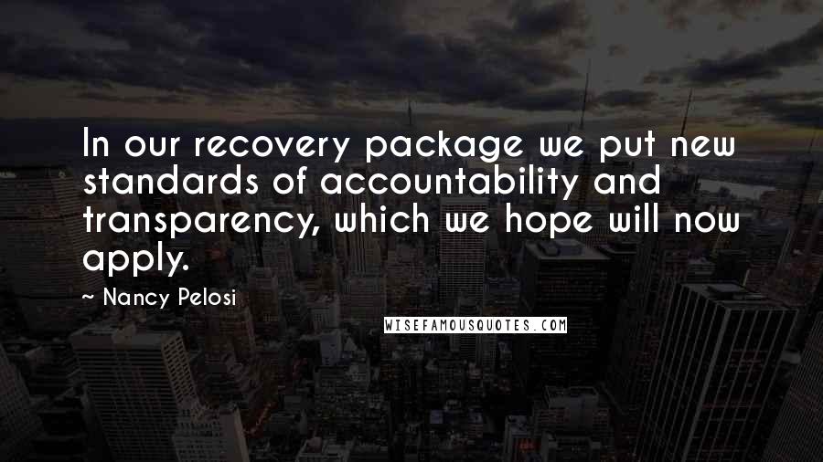 Nancy Pelosi Quotes: In our recovery package we put new standards of accountability and transparency, which we hope will now apply.