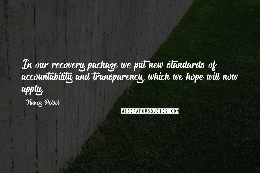 Nancy Pelosi Quotes: In our recovery package we put new standards of accountability and transparency, which we hope will now apply.