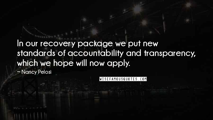 Nancy Pelosi Quotes: In our recovery package we put new standards of accountability and transparency, which we hope will now apply.