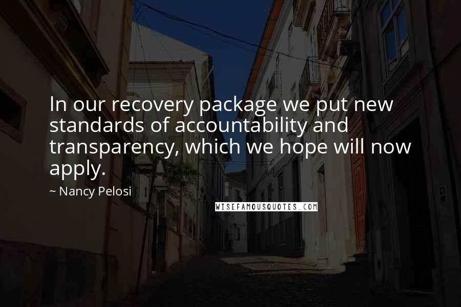 Nancy Pelosi Quotes: In our recovery package we put new standards of accountability and transparency, which we hope will now apply.