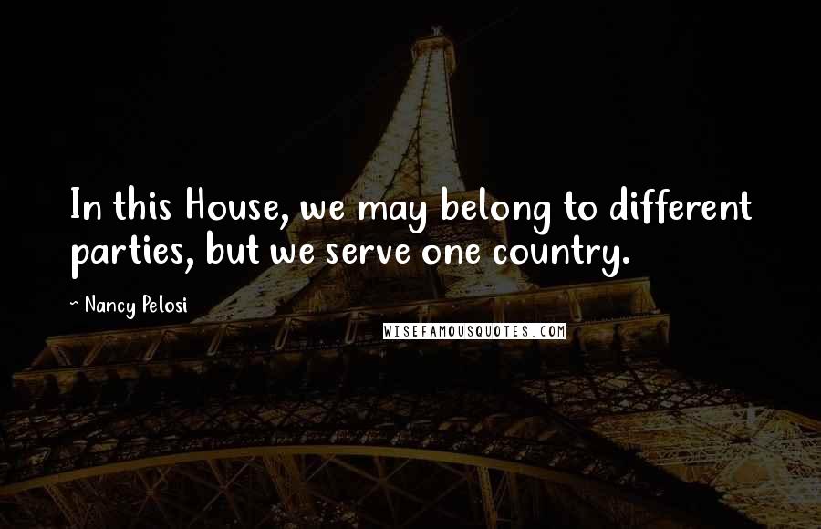 Nancy Pelosi Quotes: In this House, we may belong to different parties, but we serve one country.