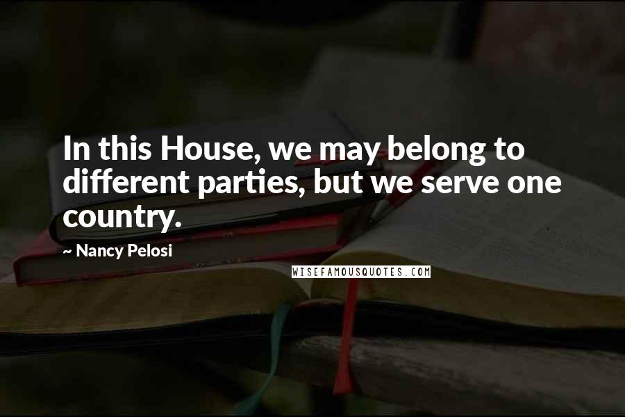 Nancy Pelosi Quotes: In this House, we may belong to different parties, but we serve one country.