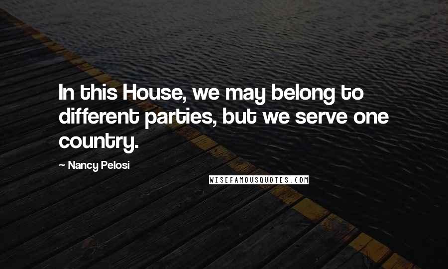 Nancy Pelosi Quotes: In this House, we may belong to different parties, but we serve one country.