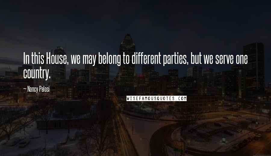 Nancy Pelosi Quotes: In this House, we may belong to different parties, but we serve one country.