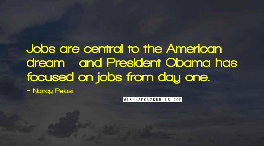 Nancy Pelosi Quotes: Jobs are central to the American dream - and President Obama has focused on jobs from day one.