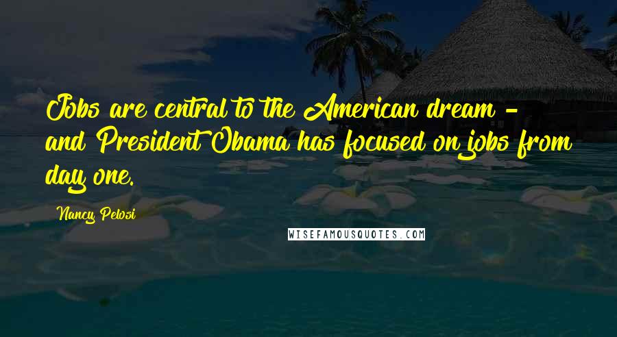 Nancy Pelosi Quotes: Jobs are central to the American dream - and President Obama has focused on jobs from day one.