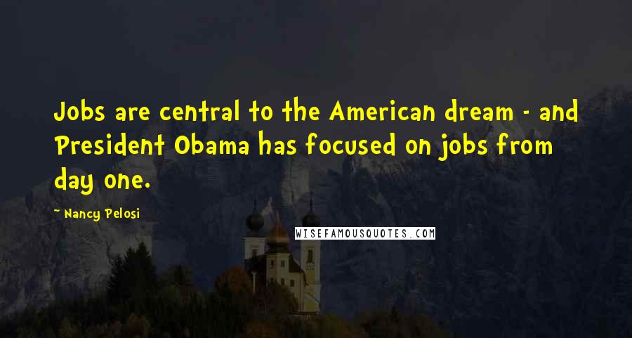 Nancy Pelosi Quotes: Jobs are central to the American dream - and President Obama has focused on jobs from day one.