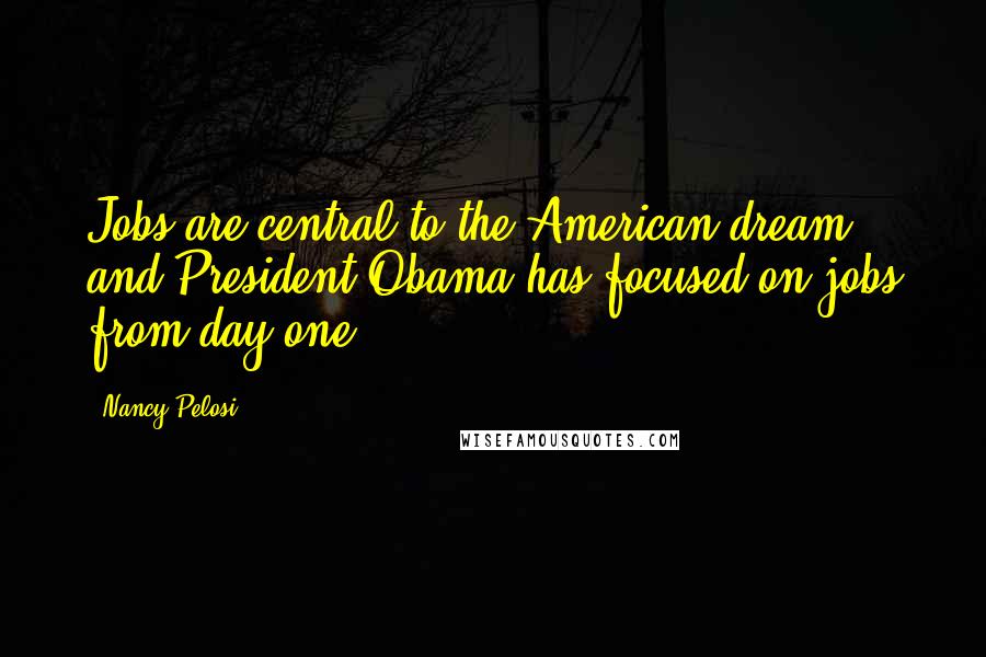 Nancy Pelosi Quotes: Jobs are central to the American dream - and President Obama has focused on jobs from day one.