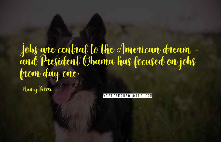 Nancy Pelosi Quotes: Jobs are central to the American dream - and President Obama has focused on jobs from day one.