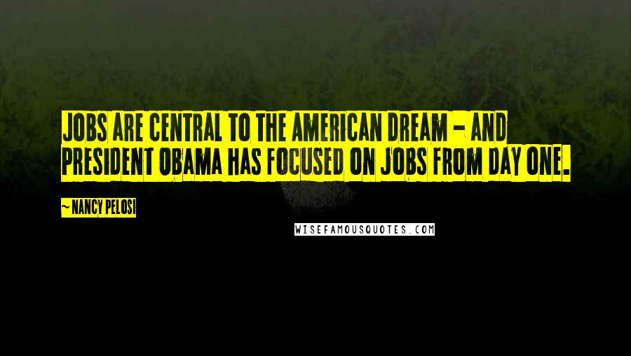 Nancy Pelosi Quotes: Jobs are central to the American dream - and President Obama has focused on jobs from day one.