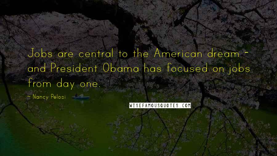 Nancy Pelosi Quotes: Jobs are central to the American dream - and President Obama has focused on jobs from day one.