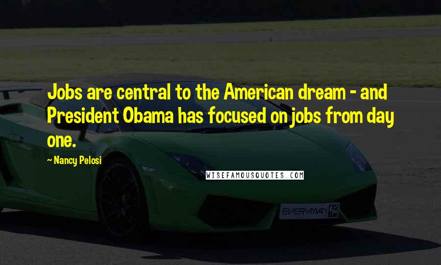 Nancy Pelosi Quotes: Jobs are central to the American dream - and President Obama has focused on jobs from day one.