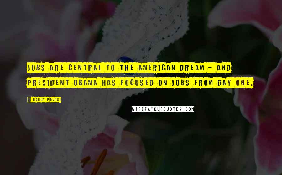 Nancy Pelosi Quotes: Jobs are central to the American dream - and President Obama has focused on jobs from day one.
