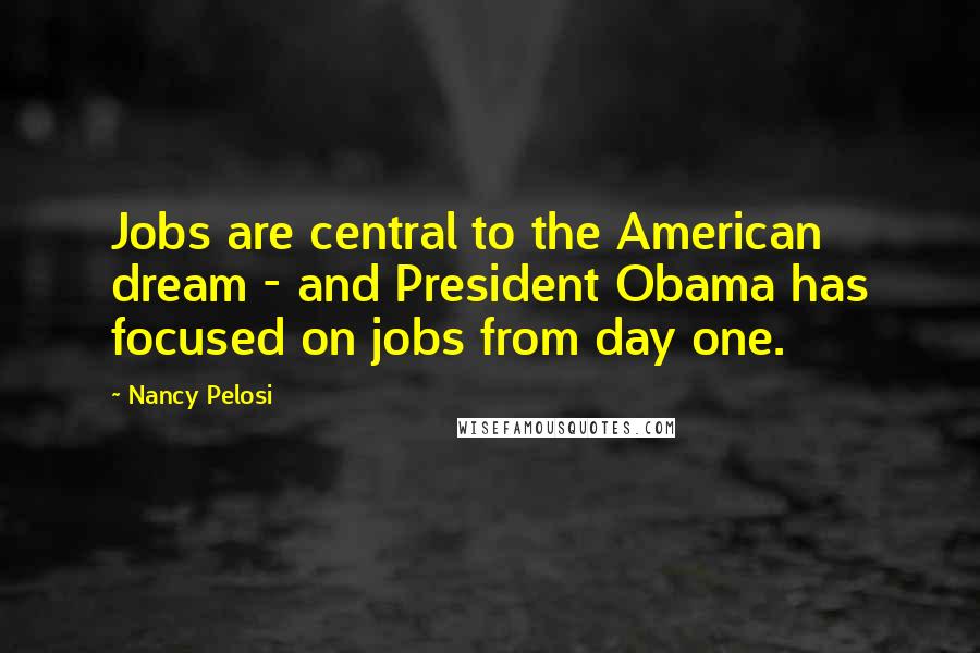 Nancy Pelosi Quotes: Jobs are central to the American dream - and President Obama has focused on jobs from day one.
