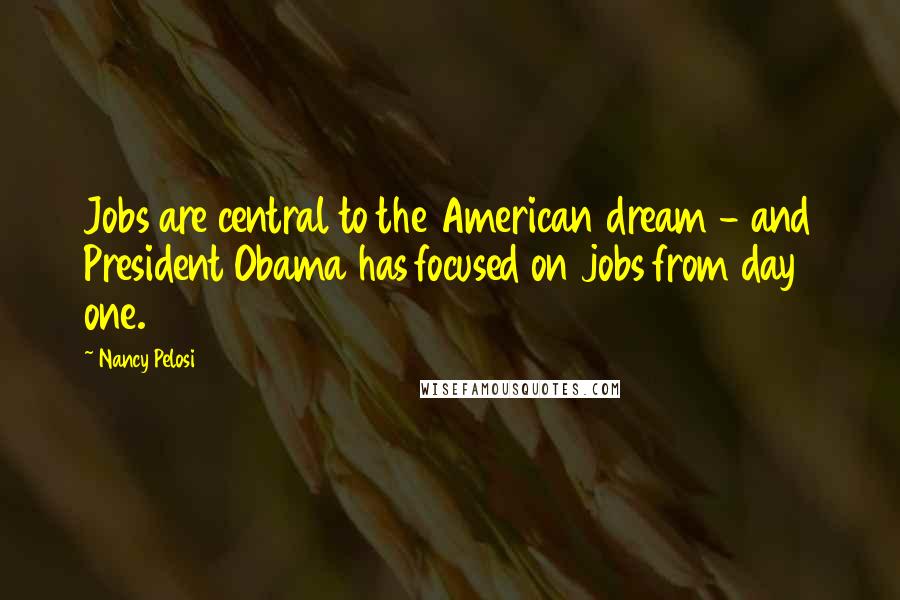Nancy Pelosi Quotes: Jobs are central to the American dream - and President Obama has focused on jobs from day one.