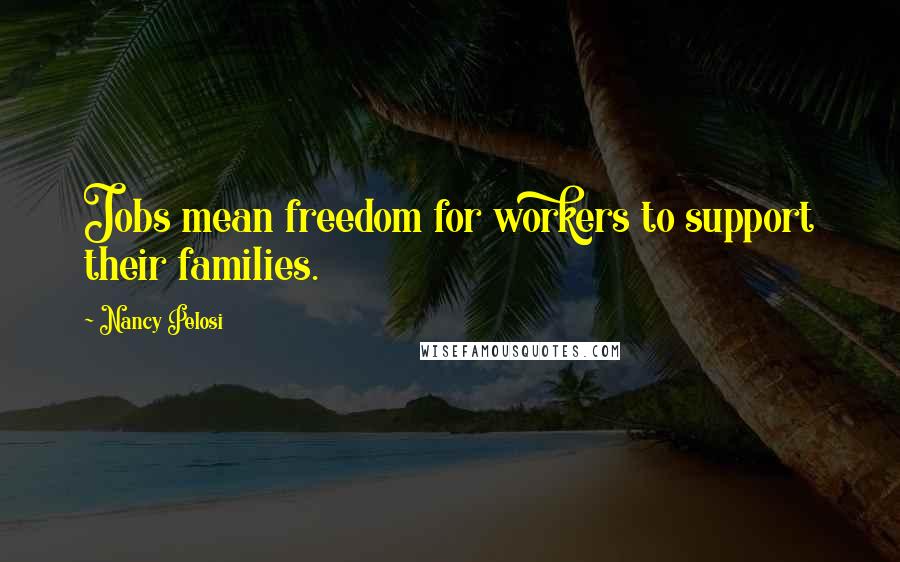 Nancy Pelosi Quotes: Jobs mean freedom for workers to support their families.