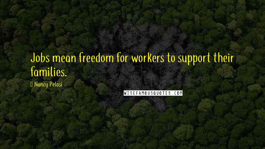 Nancy Pelosi Quotes: Jobs mean freedom for workers to support their families.