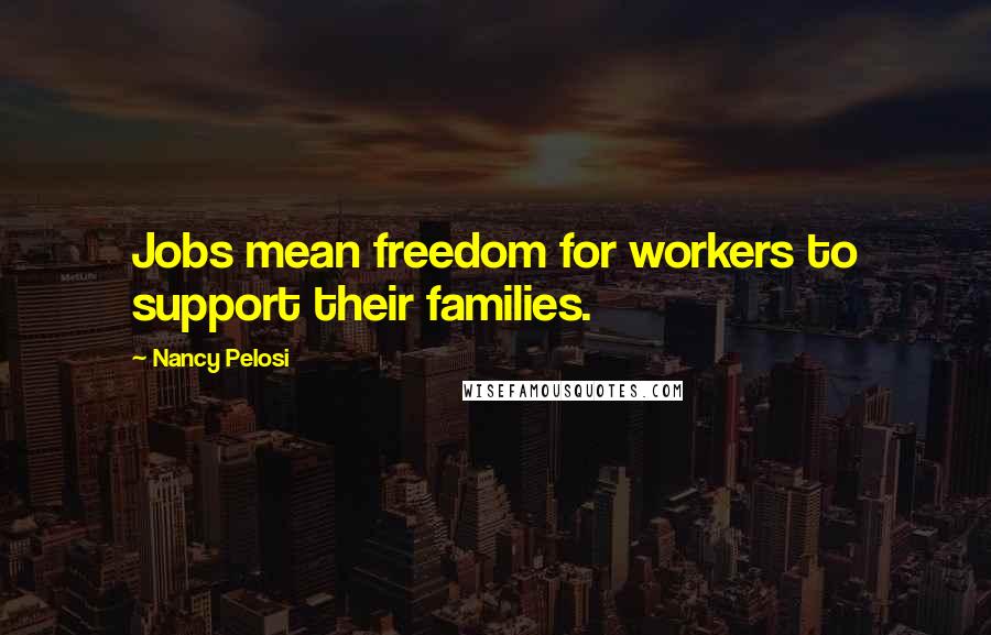 Nancy Pelosi Quotes: Jobs mean freedom for workers to support their families.