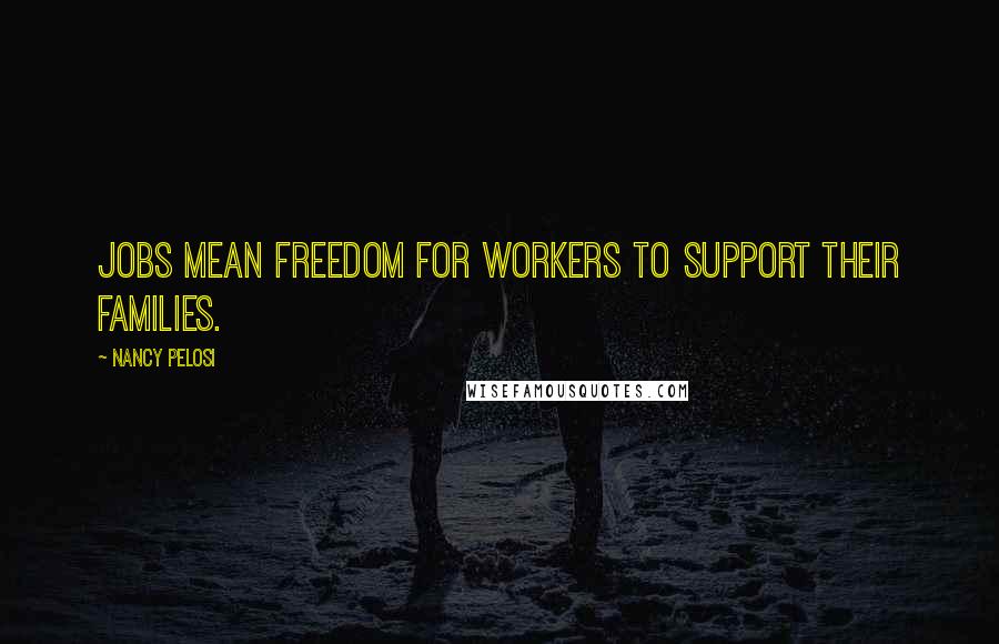 Nancy Pelosi Quotes: Jobs mean freedom for workers to support their families.