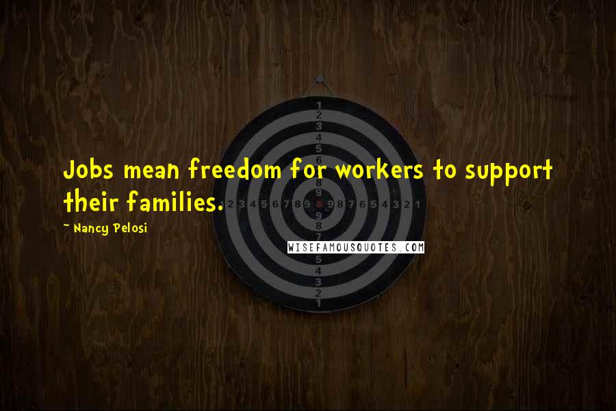 Nancy Pelosi Quotes: Jobs mean freedom for workers to support their families.