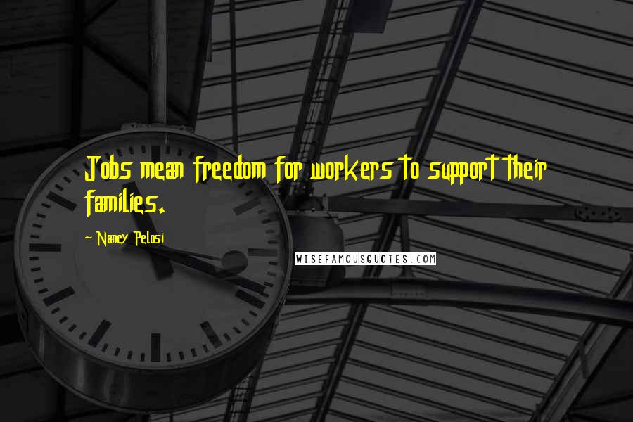 Nancy Pelosi Quotes: Jobs mean freedom for workers to support their families.