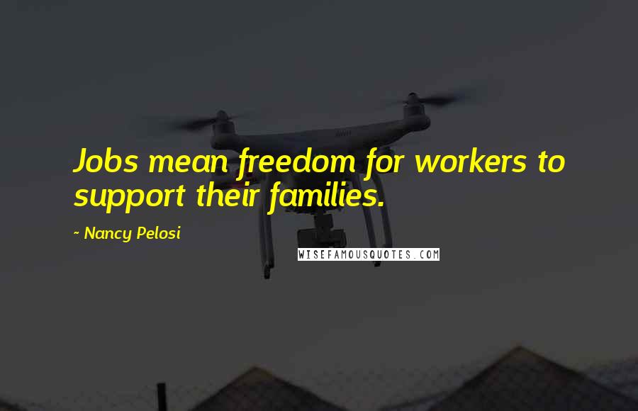 Nancy Pelosi Quotes: Jobs mean freedom for workers to support their families.