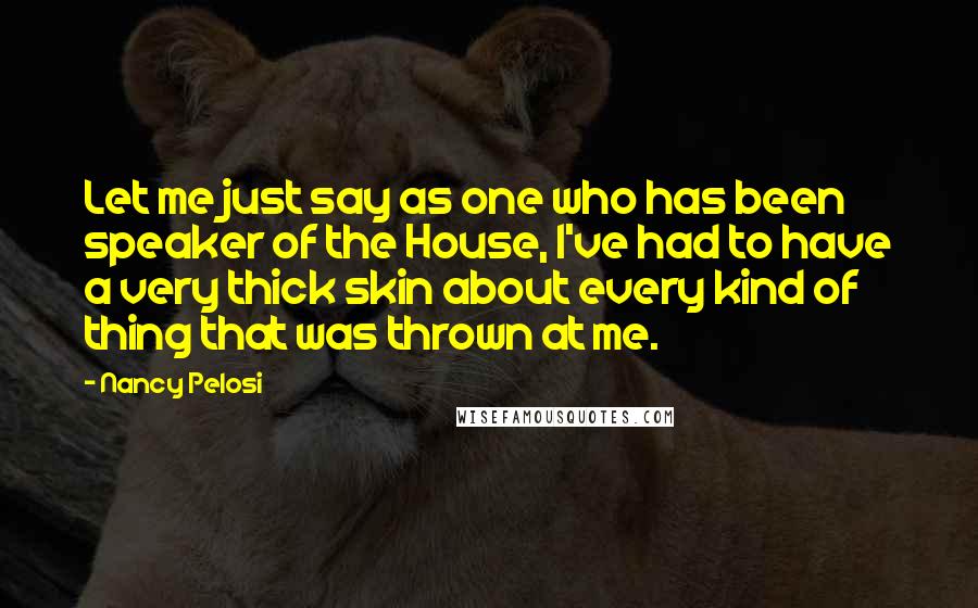 Nancy Pelosi Quotes: Let me just say as one who has been speaker of the House, I've had to have a very thick skin about every kind of thing that was thrown at me.