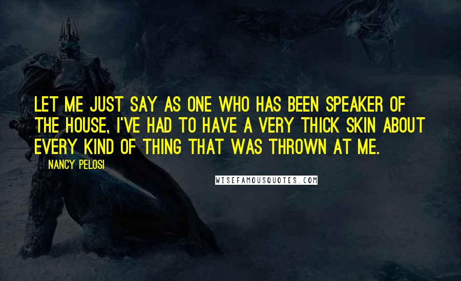 Nancy Pelosi Quotes: Let me just say as one who has been speaker of the House, I've had to have a very thick skin about every kind of thing that was thrown at me.