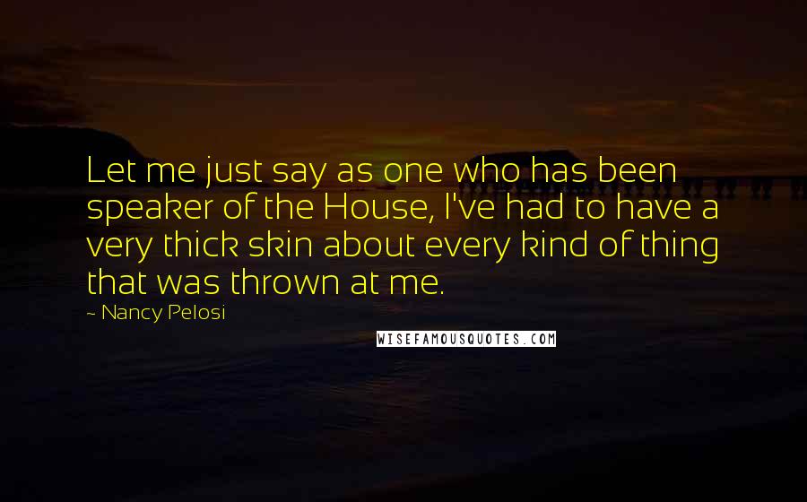 Nancy Pelosi Quotes: Let me just say as one who has been speaker of the House, I've had to have a very thick skin about every kind of thing that was thrown at me.