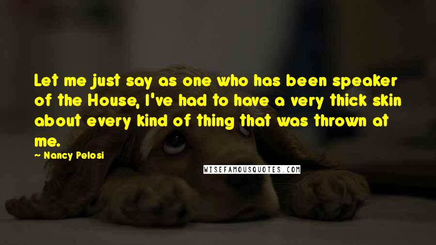 Nancy Pelosi Quotes: Let me just say as one who has been speaker of the House, I've had to have a very thick skin about every kind of thing that was thrown at me.